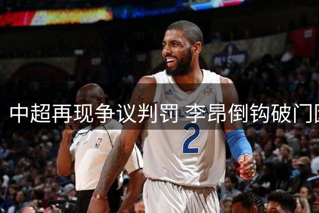 中超再现争议判罚 李昂倒钩破门因越位被取消